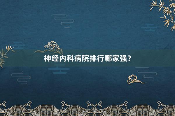 神经内科病院排行哪家强？