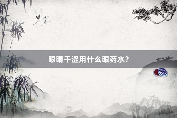 眼睛干涩用什么眼药水？