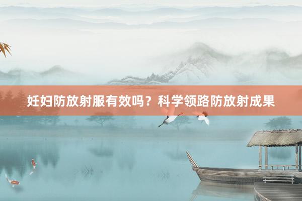 妊妇防放射服有效吗？科学领路防放射成果