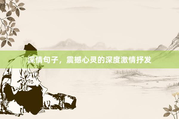 深情句子，震撼心灵的深度激情抒发