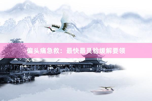 偏头痛急救：最快最灵验缓解要领