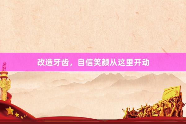 改造牙齿，自信笑颜从这里开动