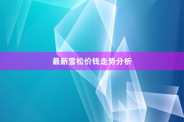 最新雪松价钱走势分析