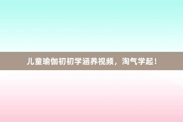 儿童瑜伽初初学涵养视频，淘气学起！