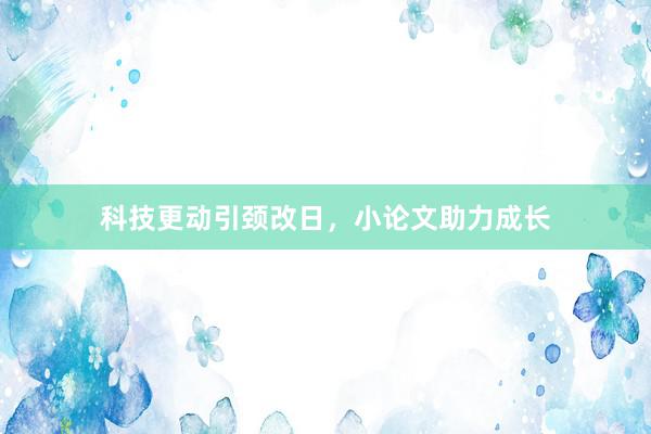 科技更动引颈改日,小论文助力成长