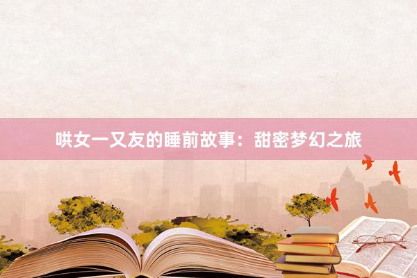哄女一又友的睡前故事：甜密梦幻之旅