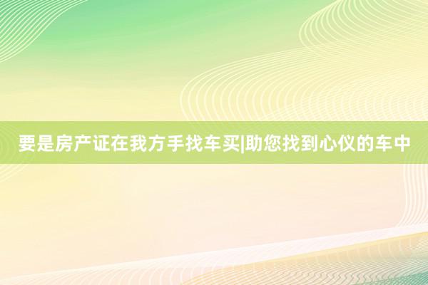 要是房产证在我方手找车买|助您找到心仪的车中