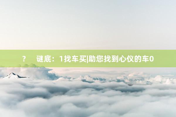 ?     谜底：1找车买|助您找到心仪的车0