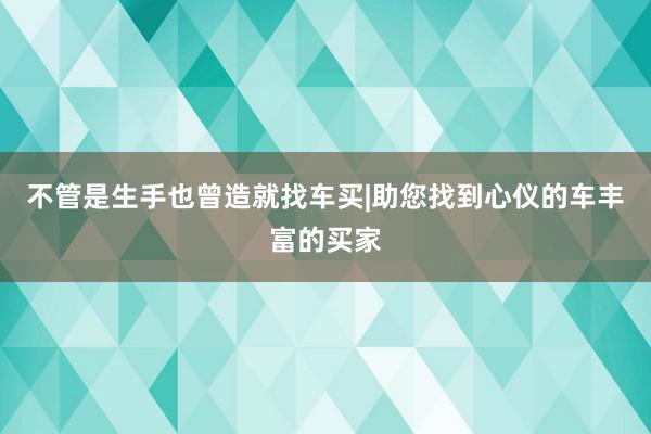 不管是生手也曾造就找车买|助您找到心仪的车丰富的买家