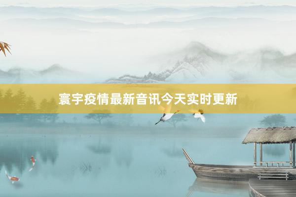 寰宇疫情最新音讯今天实时更新