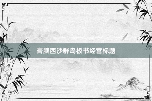 膏腴西沙群岛板书经营标题