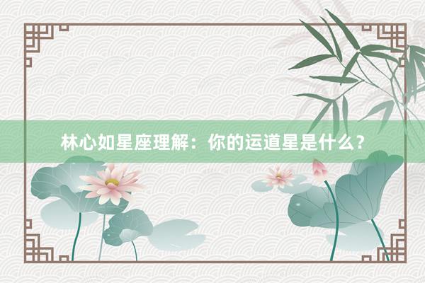 林心如星座理解：你的运道星是什么？