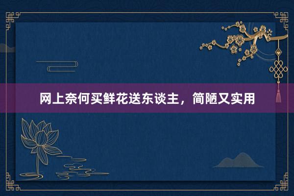 网上奈何买鲜花送东谈主，简陋又实用