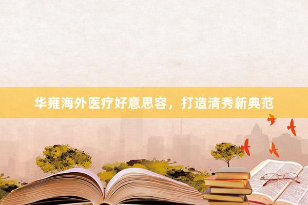 华雍海外医疗好意思容，打造清秀新典范