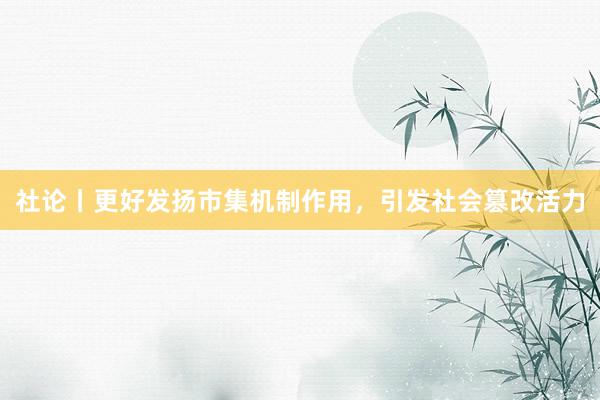 社论丨更好发扬市集机制作用，引发社会篡改活力